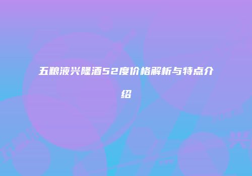 五粮液兴隆酒52度价格解析与特点介绍
