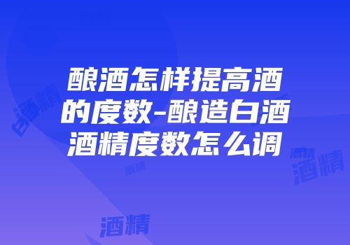 酿酒怎样提高酒的度数-酿造白酒酒精度数怎么调