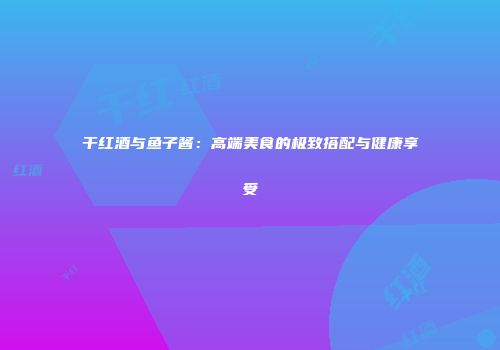 干红酒与鱼子酱：高端美食的极致搭配与健康享受