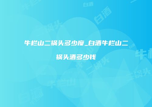 牛栏山二锅头多少度_白酒牛栏山二锅头酒多少钱