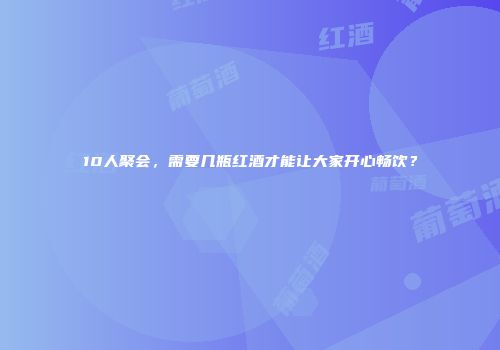 10人聚会，需要几瓶红酒才能让大家开心畅饮？