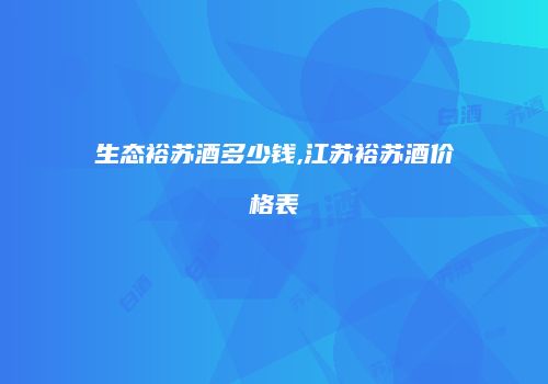 生态裕苏酒多少钱,江苏裕苏酒价格表