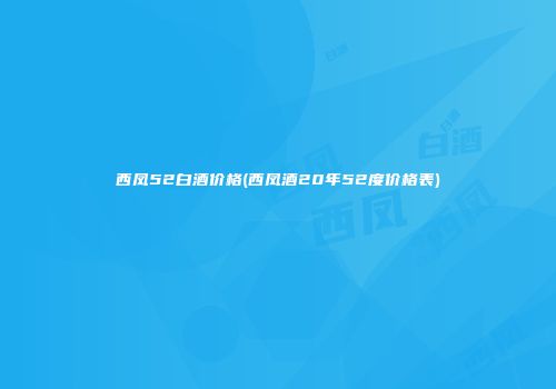 西凤52白酒价格(西凤酒20年52度价格表)