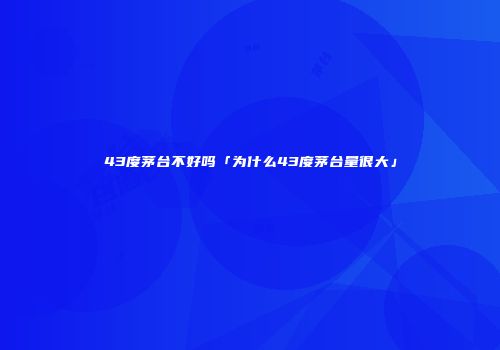 43度茅台不好吗「为什么43度茅台量很大」