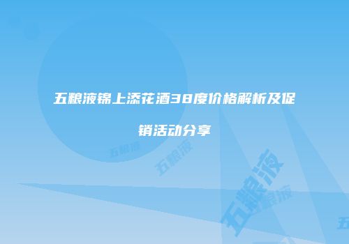 五粮液锦上添花酒38度价格解析及促销活动分享
