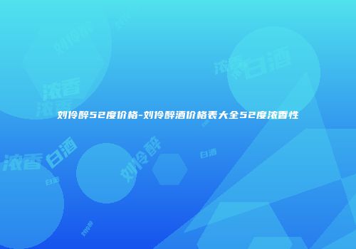 刘伶醉52度价格-刘伶醉酒价格表大全52度浓香性