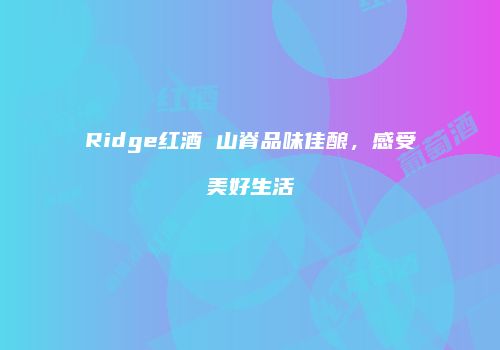 Ridge红酒 山脊品味佳酿，感受美好生活