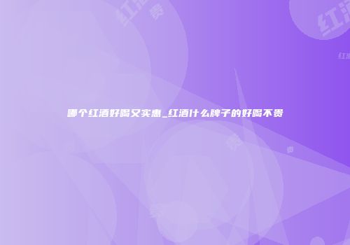 哪个红酒好喝又实惠_红酒什么牌子的好喝不贵