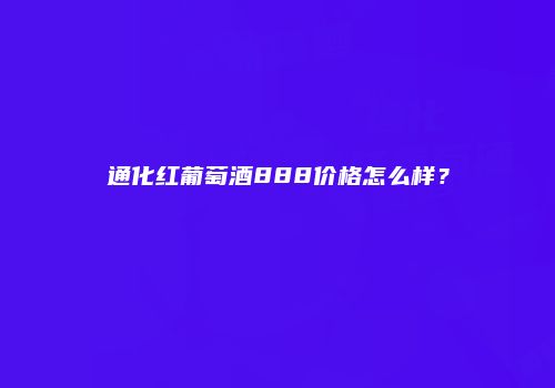 通化红葡萄酒888价格怎么样？