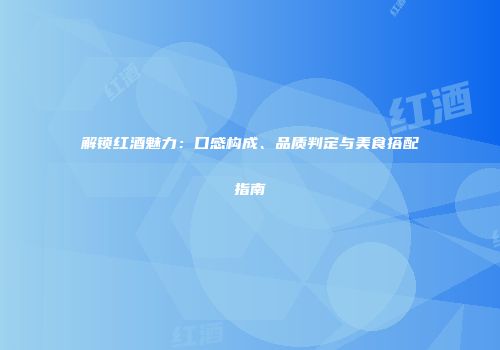 解锁红酒魅力：口感构成、品质判定与美食搭配指南