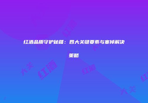 红酒品质守护秘籍：四大关键要素与塞掉解决策略