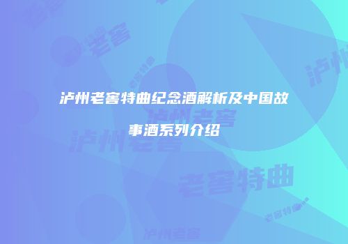 泸州老窖特曲纪念酒解析及中国故事酒系列介绍