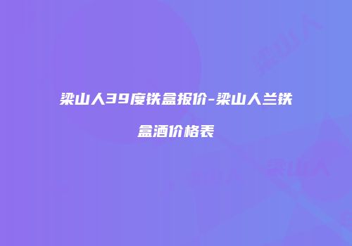 梁山人39度铁盒报价-梁山人兰铁盒酒价格表