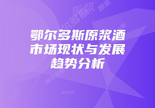 鄂尔多斯原浆酒市场现状与发展趋势分析