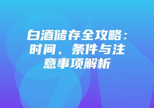 白酒储存全攻略：时间、条件与注意事项解析