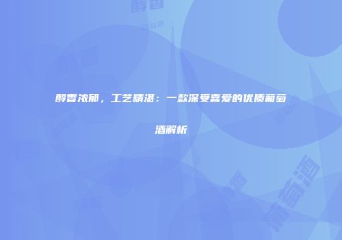 醇香浓郁，工艺精湛：一款深受喜爱的优质葡萄酒解析