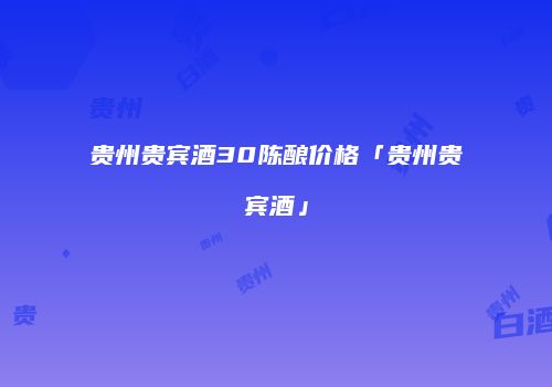 贵州贵宾酒30陈酿价格「贵州贵宾酒」