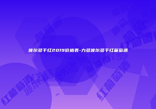 波尔多干红2019价格表-力多波尔多干红葡萄酒