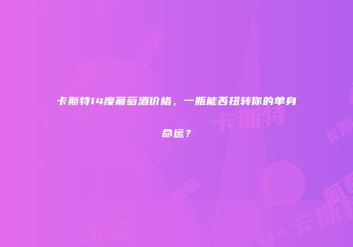 卡斯特14度葡萄酒价格，一瓶能否扭转你的单身命运？