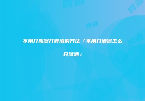 不用开瓶器开啤酒的方法「不用开酒器怎么开啤酒」