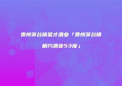贵州茅台镇显才酒业「贵州茅台镇相约酒业53度」