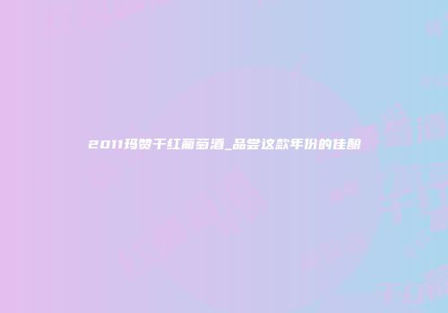 2011玛赞干红葡萄酒_品尝这款年份的佳酿