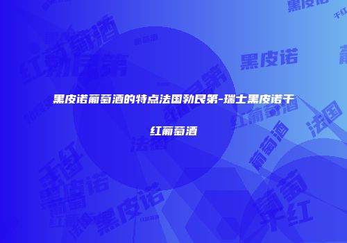 黑皮诺葡萄酒的特点法国勃艮第-瑞士黑皮诺干红葡萄酒