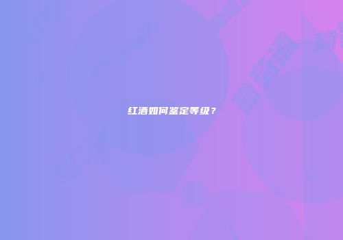 红酒如何鉴定等级？
