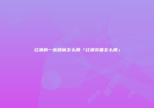 红酒的一些器械怎么用「红酒装备怎么用」