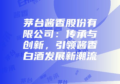 茅台酱香股份有限公司：传承与创新，引领酱香白酒发展新潮流