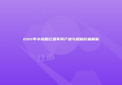 2011年小龙船红酒不同产地与规格价格解析