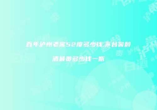 百年泸州老窖52度多少钱,茅台窖龄酒最贵多少钱一瓶