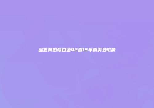 品尝黄鹤楼白酒42度15年的美妙滋味