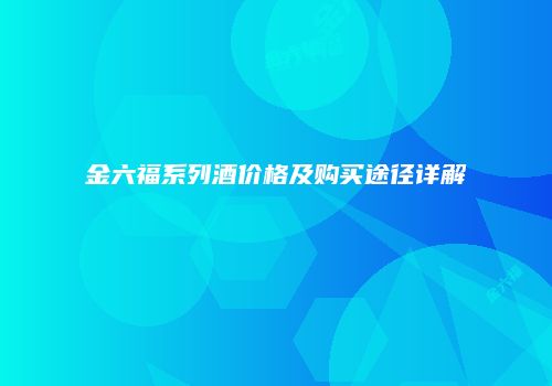 金六福系列酒价格及购买途径详解