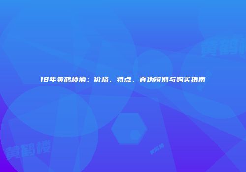 18年黄鹤楼酒：价格、特点、真伪辨别与购买指南