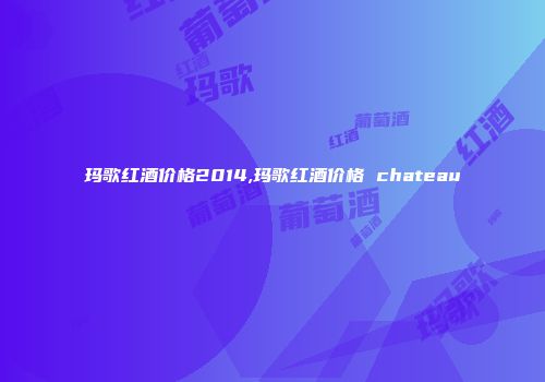 玛歌红酒价格2014,玛歌红酒价格 chateau