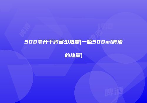 500毫升干啤多少热量(一瓶500ml啤酒的热量)