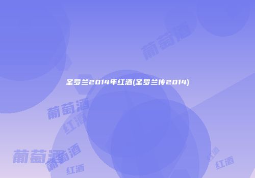 圣罗兰2014年红酒(圣罗兰传2014)