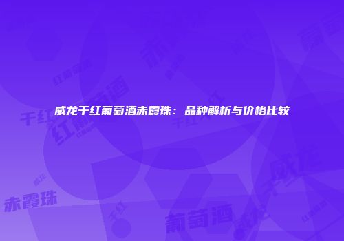 威龙干红葡萄酒赤霞珠：品种解析与价格比较