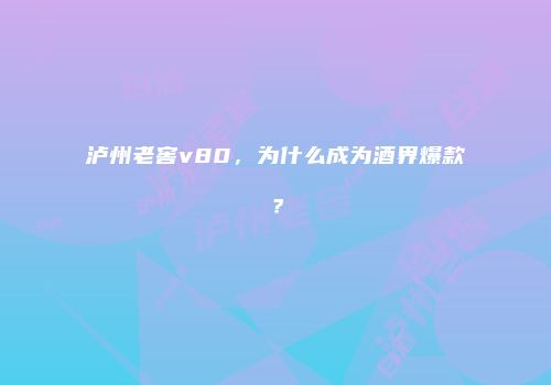 泸州老窖v80，为什么成为酒界爆款？