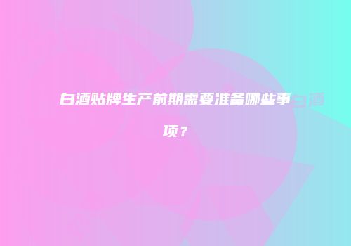 白酒贴牌生产前期需要准备哪些事项？