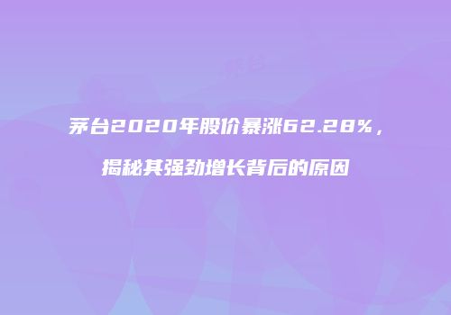 茅台2020年股价暴涨62.28%，揭秘其强劲增长背后的原因