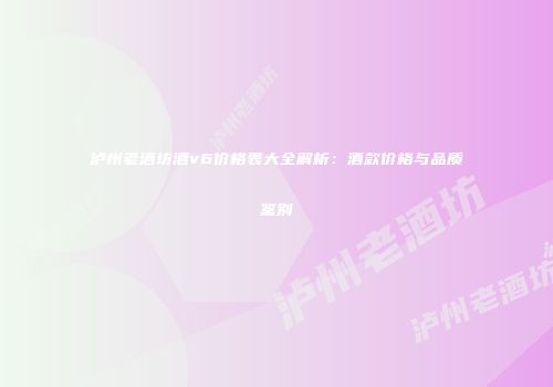 泸州老酒坊酒v6价格表大全解析：酒款价格与品质鉴别