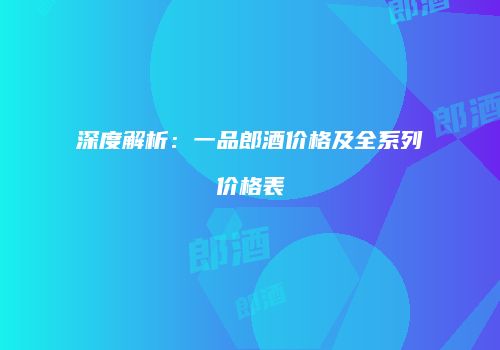 深度解析：一品郎酒价格及全系列价格表