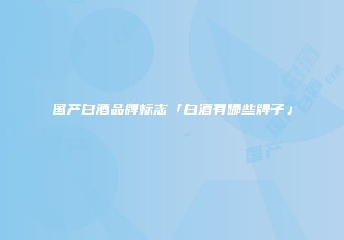 国产白酒品牌标志「白酒有哪些牌子」
