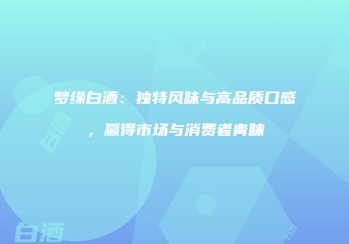 梦缘白酒：独特风味与高品质口感，赢得市场与消费者青睐