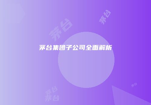 茅台集团子公司全面解析