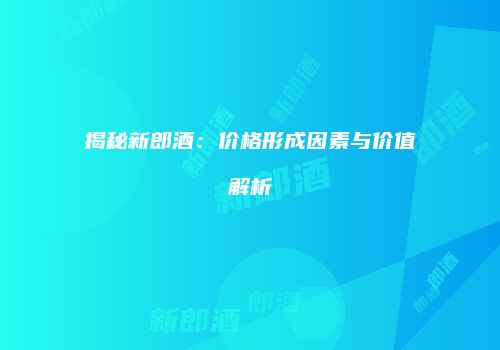 揭秘新郎酒：价格形成因素与价值解析