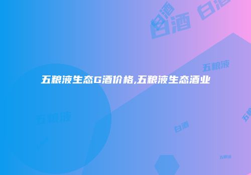 五粮液生态G酒价格,五粮液生态酒业