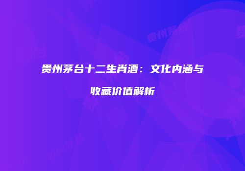 贵州茅台十二生肖酒：文化内涵与收藏价值解析